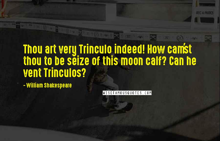 William Shakespeare Quotes: Thou art very Trinculo indeed! How cam'st thou to be seize of this moon calf? Can he vent Trinculos?