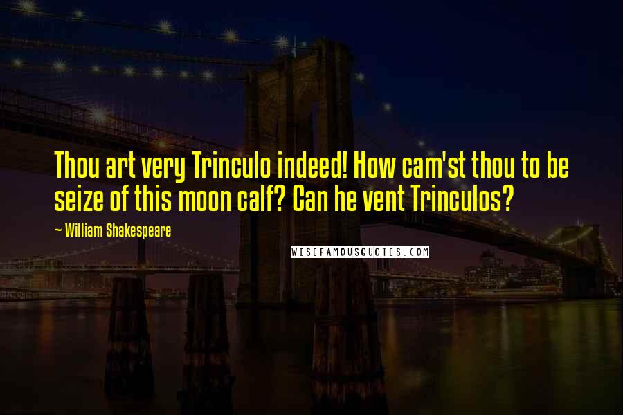 William Shakespeare Quotes: Thou art very Trinculo indeed! How cam'st thou to be seize of this moon calf? Can he vent Trinculos?