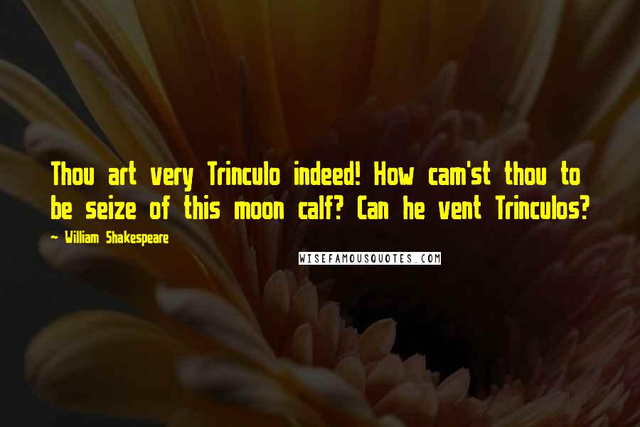 William Shakespeare Quotes: Thou art very Trinculo indeed! How cam'st thou to be seize of this moon calf? Can he vent Trinculos?