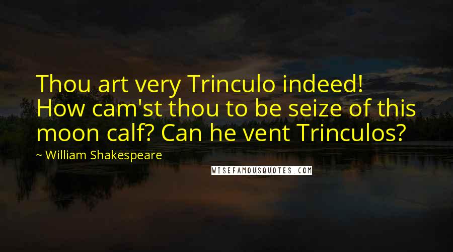 William Shakespeare Quotes: Thou art very Trinculo indeed! How cam'st thou to be seize of this moon calf? Can he vent Trinculos?