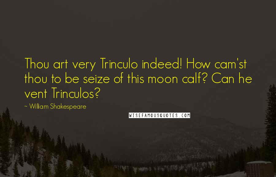 William Shakespeare Quotes: Thou art very Trinculo indeed! How cam'st thou to be seize of this moon calf? Can he vent Trinculos?