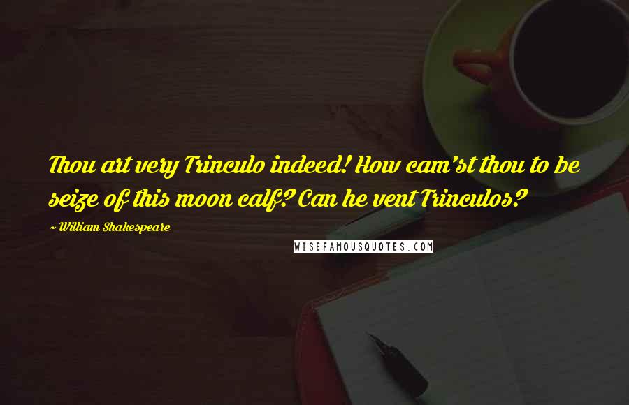 William Shakespeare Quotes: Thou art very Trinculo indeed! How cam'st thou to be seize of this moon calf? Can he vent Trinculos?