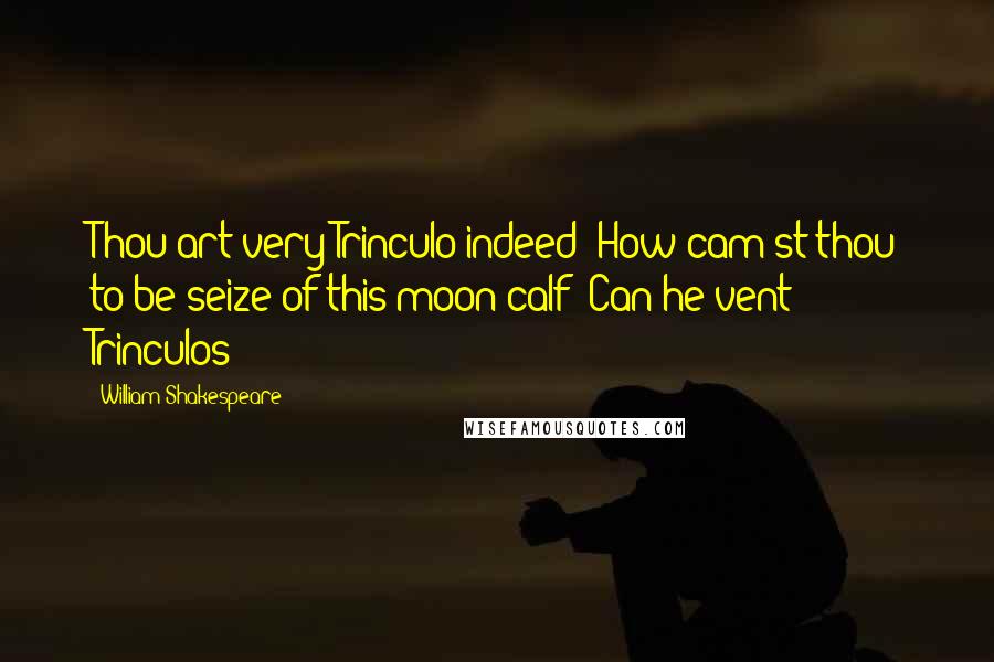 William Shakespeare Quotes: Thou art very Trinculo indeed! How cam'st thou to be seize of this moon calf? Can he vent Trinculos?