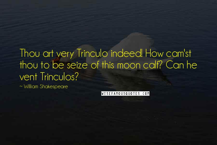 William Shakespeare Quotes: Thou art very Trinculo indeed! How cam'st thou to be seize of this moon calf? Can he vent Trinculos?