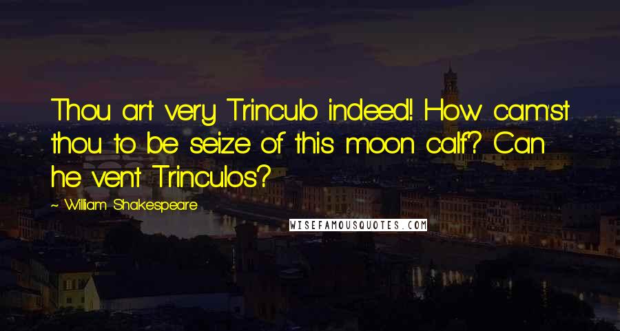 William Shakespeare Quotes: Thou art very Trinculo indeed! How cam'st thou to be seize of this moon calf? Can he vent Trinculos?