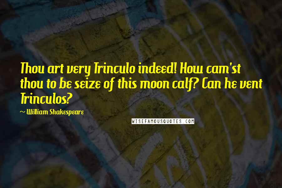William Shakespeare Quotes: Thou art very Trinculo indeed! How cam'st thou to be seize of this moon calf? Can he vent Trinculos?