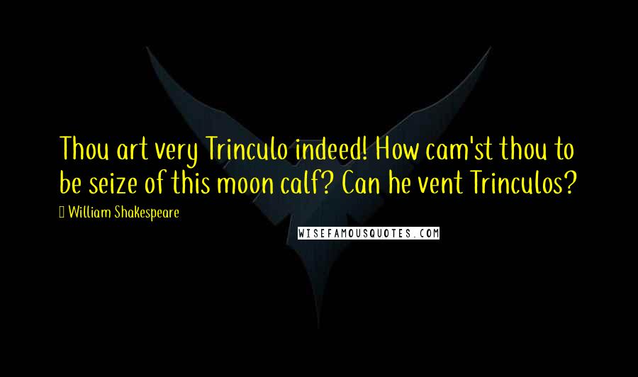 William Shakespeare Quotes: Thou art very Trinculo indeed! How cam'st thou to be seize of this moon calf? Can he vent Trinculos?