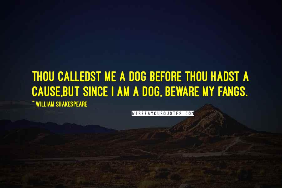 William Shakespeare Quotes: Thou calledst me a dog before thou hadst a cause,But since I am a dog, beware my fangs.