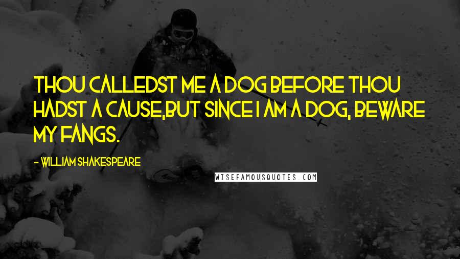 William Shakespeare Quotes: Thou calledst me a dog before thou hadst a cause,But since I am a dog, beware my fangs.