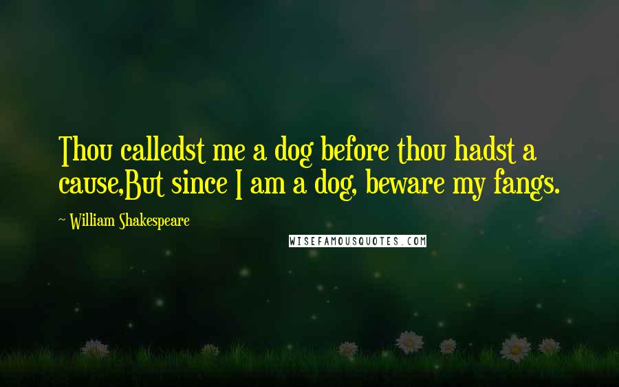 William Shakespeare Quotes: Thou calledst me a dog before thou hadst a cause,But since I am a dog, beware my fangs.