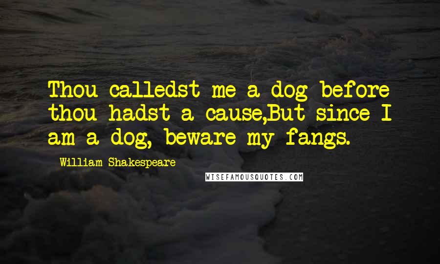 William Shakespeare Quotes: Thou calledst me a dog before thou hadst a cause,But since I am a dog, beware my fangs.