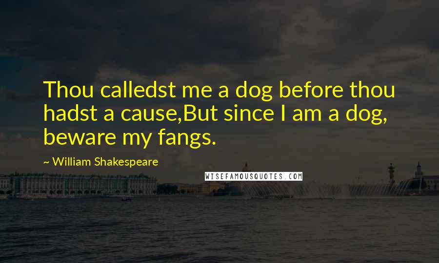 William Shakespeare Quotes: Thou calledst me a dog before thou hadst a cause,But since I am a dog, beware my fangs.