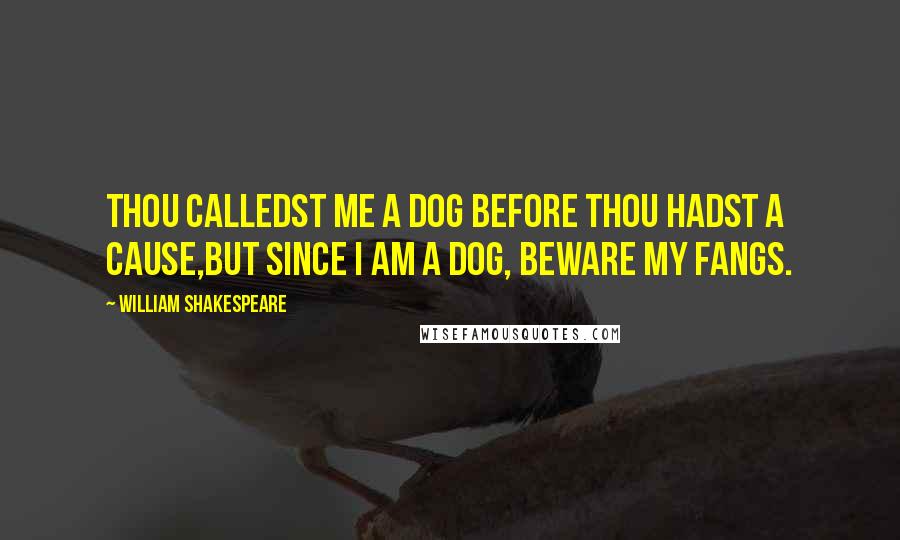 William Shakespeare Quotes: Thou calledst me a dog before thou hadst a cause,But since I am a dog, beware my fangs.