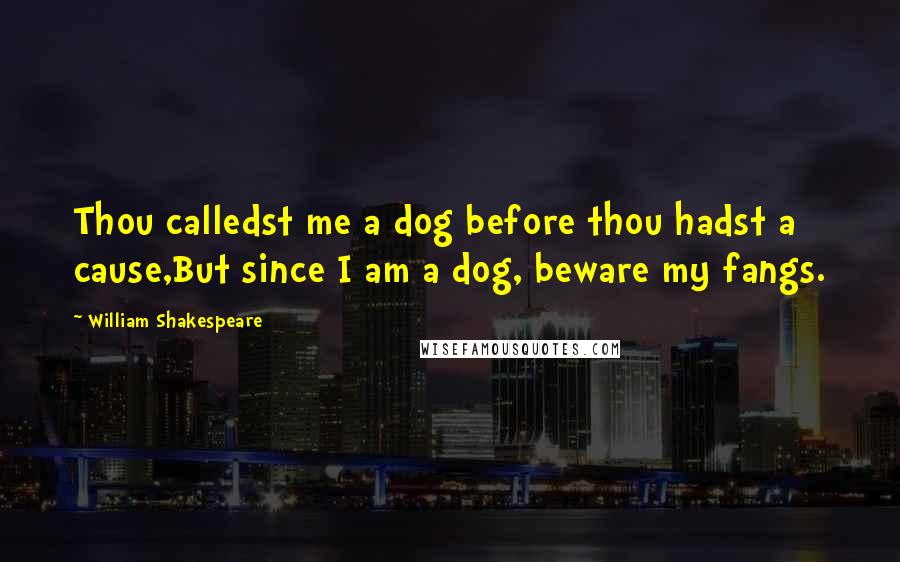 William Shakespeare Quotes: Thou calledst me a dog before thou hadst a cause,But since I am a dog, beware my fangs.