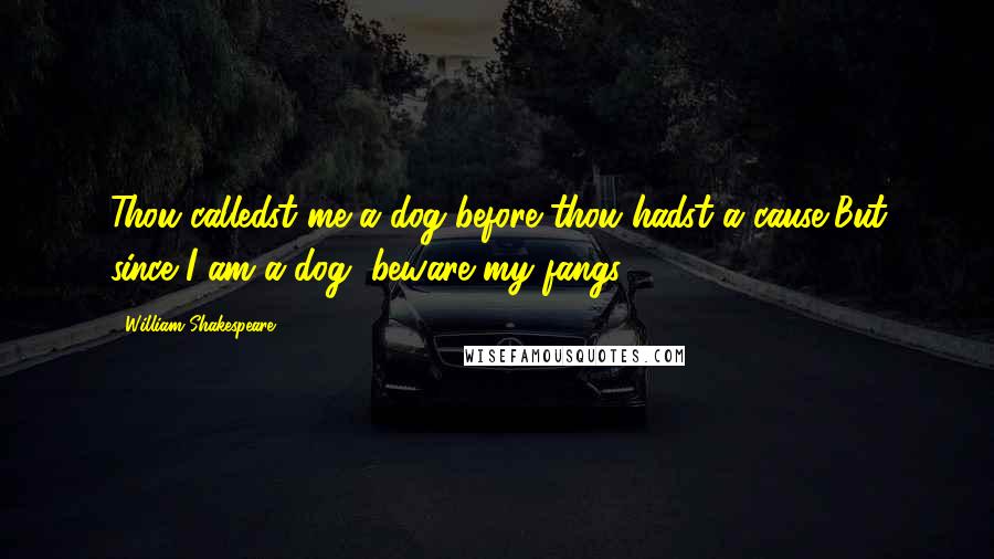 William Shakespeare Quotes: Thou calledst me a dog before thou hadst a cause,But since I am a dog, beware my fangs.