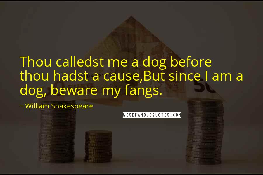 William Shakespeare Quotes: Thou calledst me a dog before thou hadst a cause,But since I am a dog, beware my fangs.