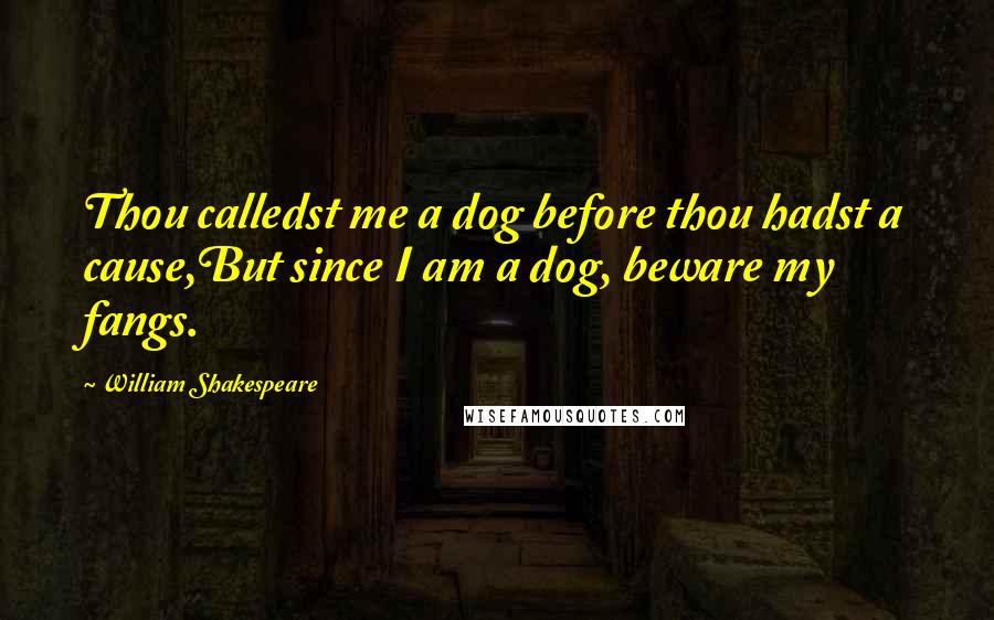 William Shakespeare Quotes: Thou calledst me a dog before thou hadst a cause,But since I am a dog, beware my fangs.