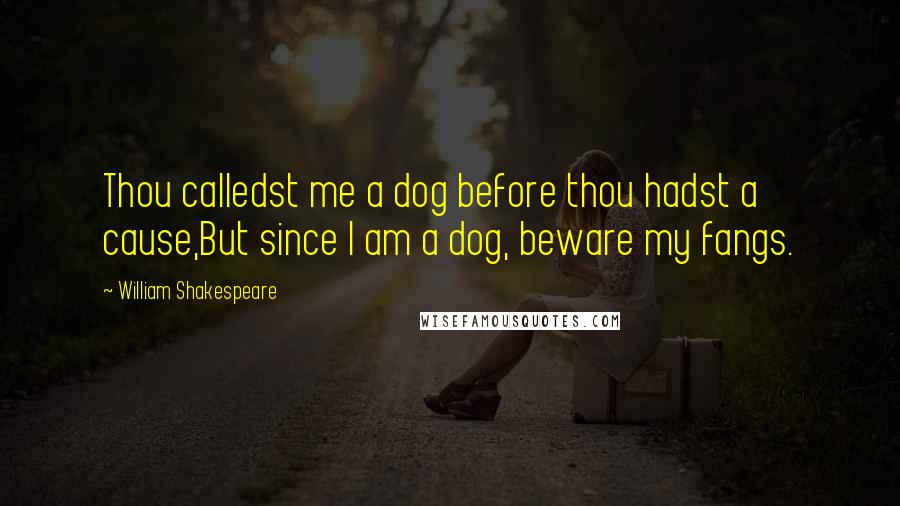 William Shakespeare Quotes: Thou calledst me a dog before thou hadst a cause,But since I am a dog, beware my fangs.