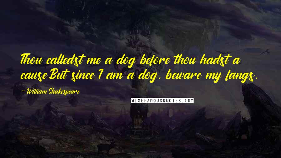 William Shakespeare Quotes: Thou calledst me a dog before thou hadst a cause,But since I am a dog, beware my fangs.