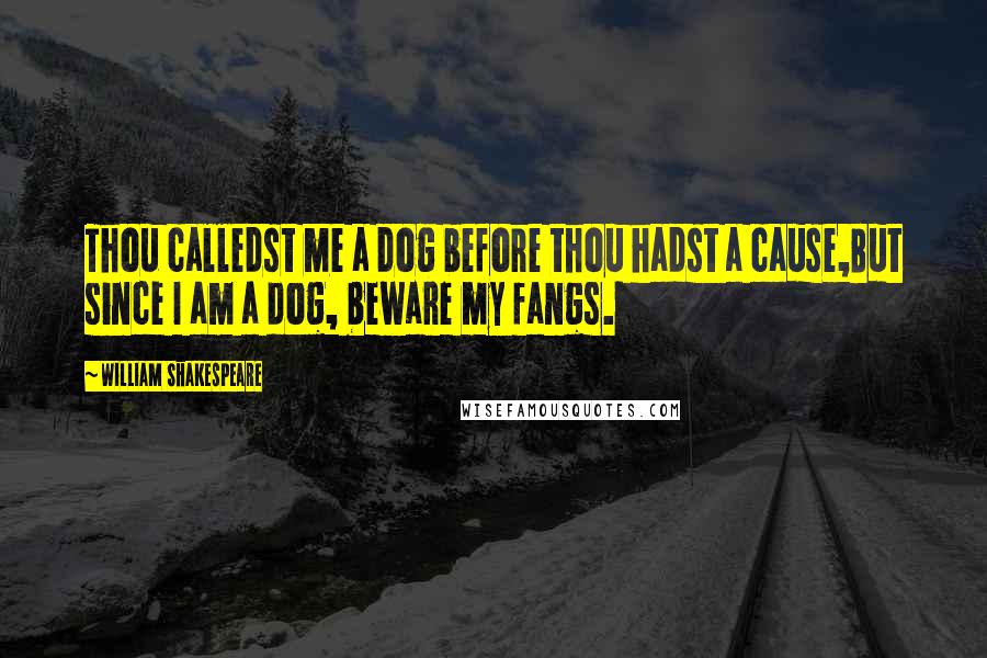 William Shakespeare Quotes: Thou calledst me a dog before thou hadst a cause,But since I am a dog, beware my fangs.