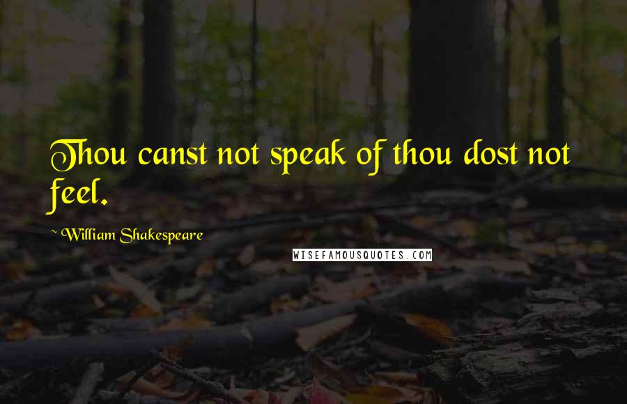 William Shakespeare Quotes: Thou canst not speak of thou dost not feel.