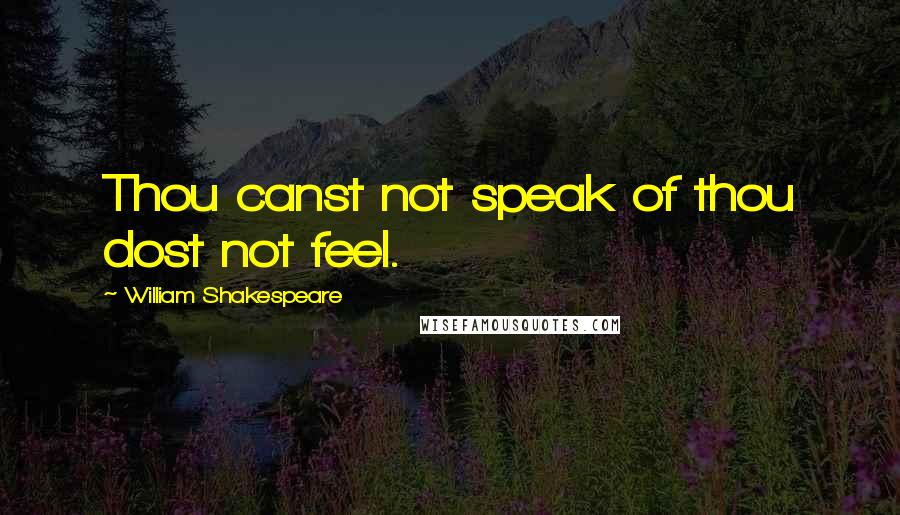 William Shakespeare Quotes: Thou canst not speak of thou dost not feel.