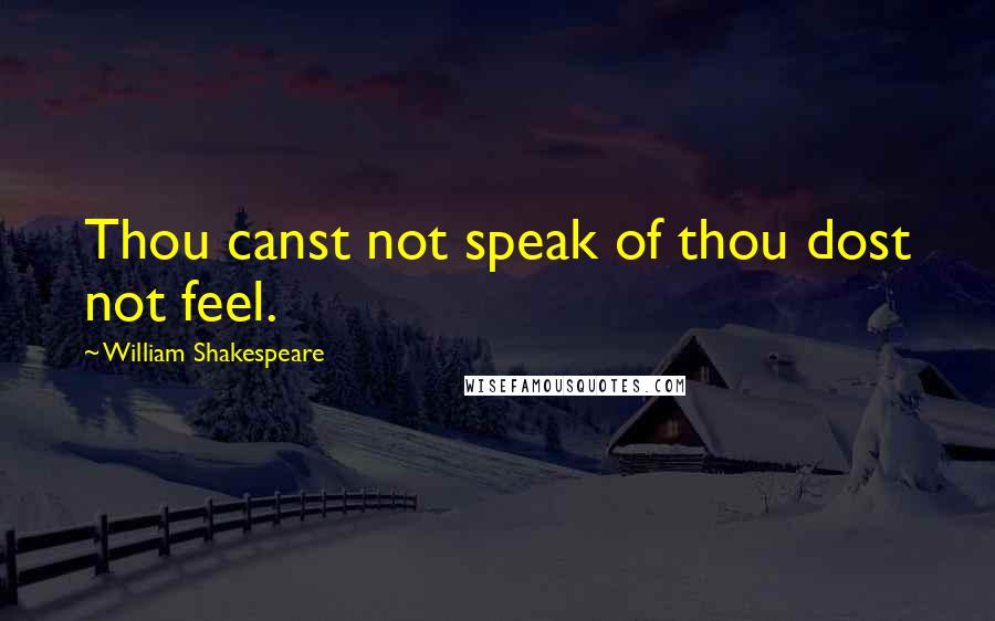 William Shakespeare Quotes: Thou canst not speak of thou dost not feel.