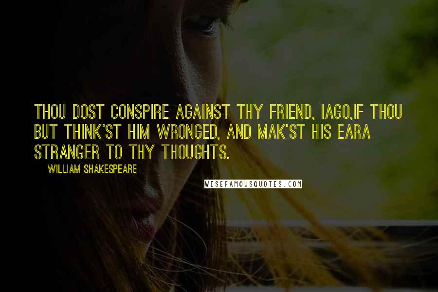 William Shakespeare Quotes: Thou dost conspire against thy friend, Iago,If thou but think'st him wronged, and mak'st his earA stranger to thy thoughts.