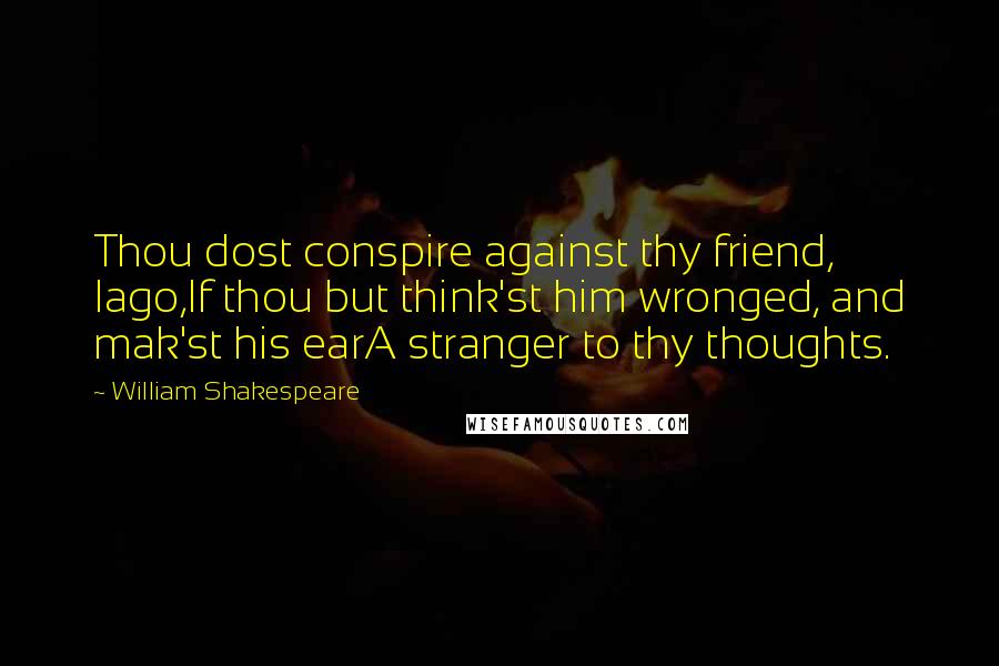 William Shakespeare Quotes: Thou dost conspire against thy friend, Iago,If thou but think'st him wronged, and mak'st his earA stranger to thy thoughts.