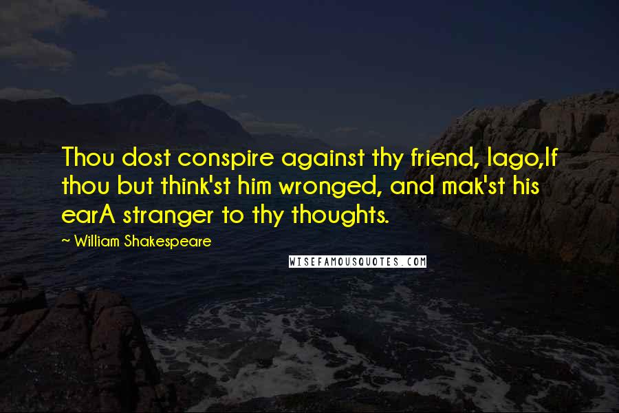 William Shakespeare Quotes: Thou dost conspire against thy friend, Iago,If thou but think'st him wronged, and mak'st his earA stranger to thy thoughts.