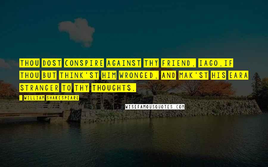 William Shakespeare Quotes: Thou dost conspire against thy friend, Iago,If thou but think'st him wronged, and mak'st his earA stranger to thy thoughts.