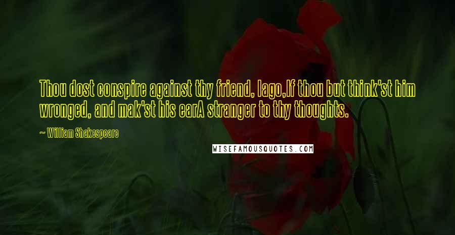 William Shakespeare Quotes: Thou dost conspire against thy friend, Iago,If thou but think'st him wronged, and mak'st his earA stranger to thy thoughts.