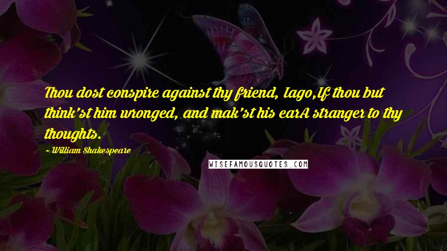 William Shakespeare Quotes: Thou dost conspire against thy friend, Iago,If thou but think'st him wronged, and mak'st his earA stranger to thy thoughts.