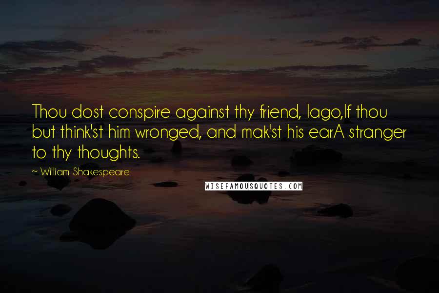 William Shakespeare Quotes: Thou dost conspire against thy friend, Iago,If thou but think'st him wronged, and mak'st his earA stranger to thy thoughts.