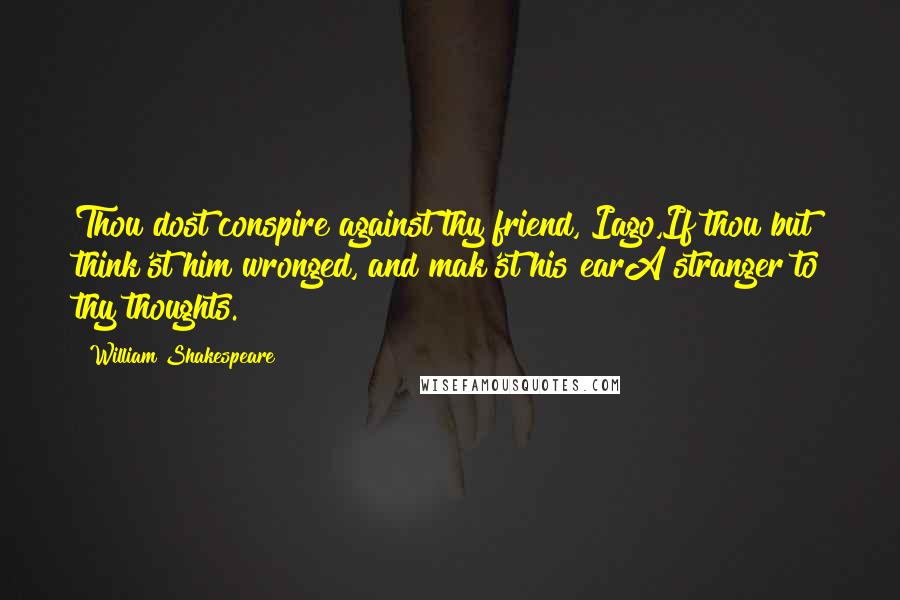 William Shakespeare Quotes: Thou dost conspire against thy friend, Iago,If thou but think'st him wronged, and mak'st his earA stranger to thy thoughts.