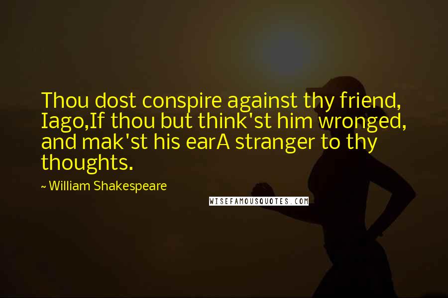 William Shakespeare Quotes: Thou dost conspire against thy friend, Iago,If thou but think'st him wronged, and mak'st his earA stranger to thy thoughts.