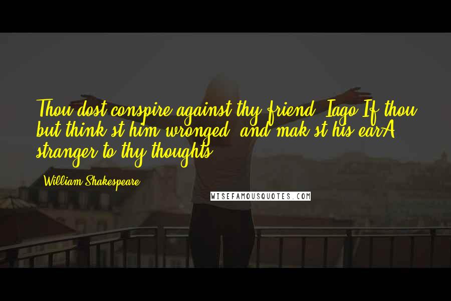 William Shakespeare Quotes: Thou dost conspire against thy friend, Iago,If thou but think'st him wronged, and mak'st his earA stranger to thy thoughts.