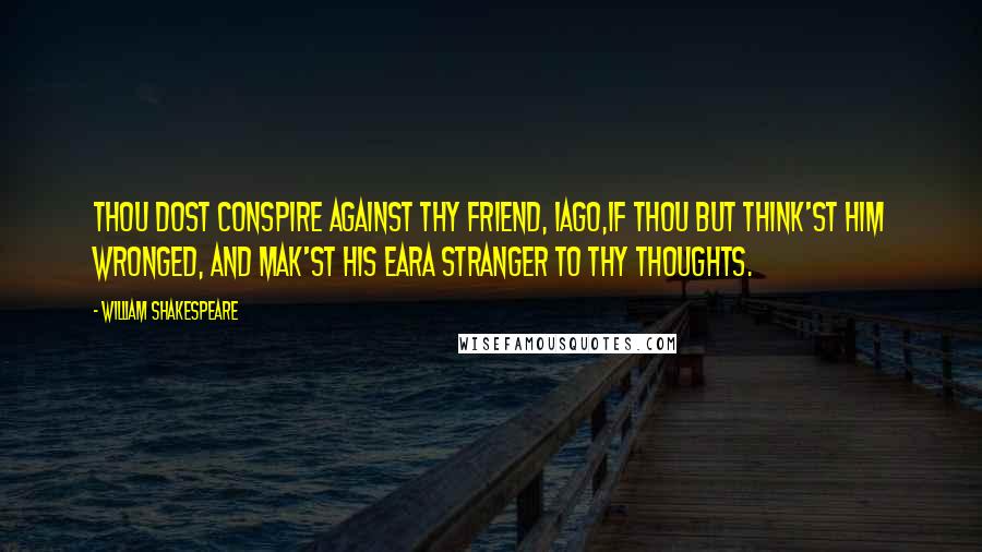 William Shakespeare Quotes: Thou dost conspire against thy friend, Iago,If thou but think'st him wronged, and mak'st his earA stranger to thy thoughts.