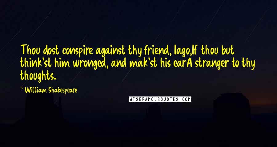 William Shakespeare Quotes: Thou dost conspire against thy friend, Iago,If thou but think'st him wronged, and mak'st his earA stranger to thy thoughts.