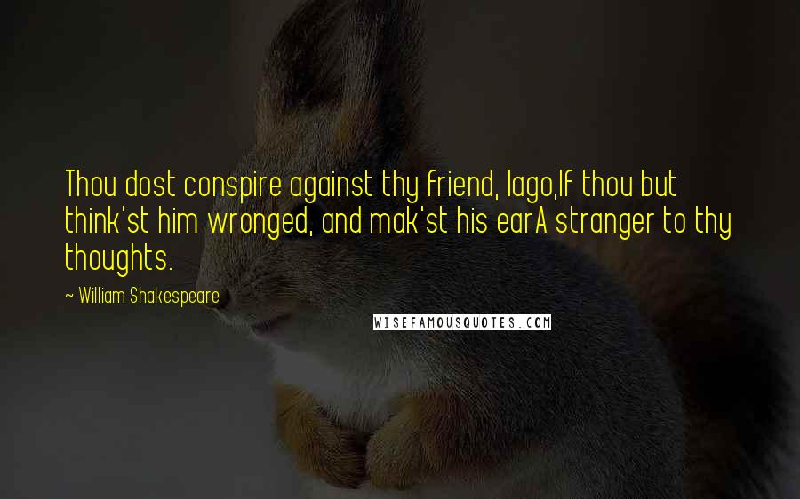 William Shakespeare Quotes: Thou dost conspire against thy friend, Iago,If thou but think'st him wronged, and mak'st his earA stranger to thy thoughts.