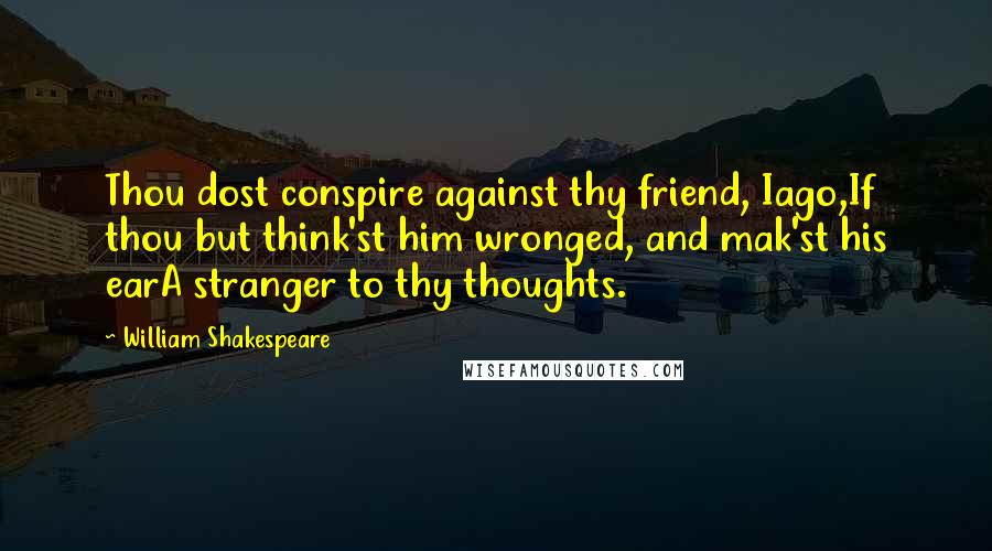 William Shakespeare Quotes: Thou dost conspire against thy friend, Iago,If thou but think'st him wronged, and mak'st his earA stranger to thy thoughts.