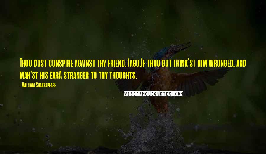 William Shakespeare Quotes: Thou dost conspire against thy friend, Iago,If thou but think'st him wronged, and mak'st his earA stranger to thy thoughts.