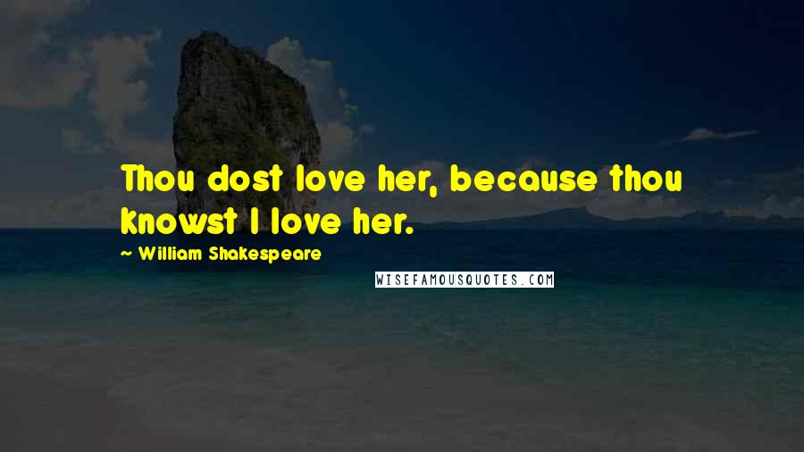 William Shakespeare Quotes: Thou dost love her, because thou knowst I love her.