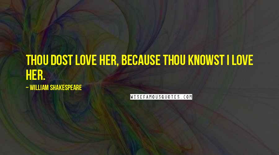 William Shakespeare Quotes: Thou dost love her, because thou knowst I love her.