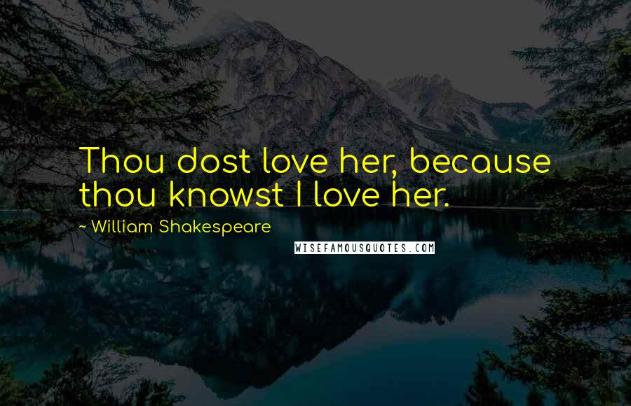 William Shakespeare Quotes: Thou dost love her, because thou knowst I love her.