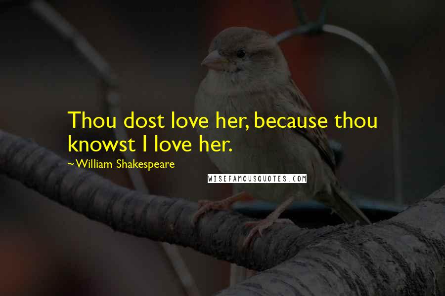 William Shakespeare Quotes: Thou dost love her, because thou knowst I love her.