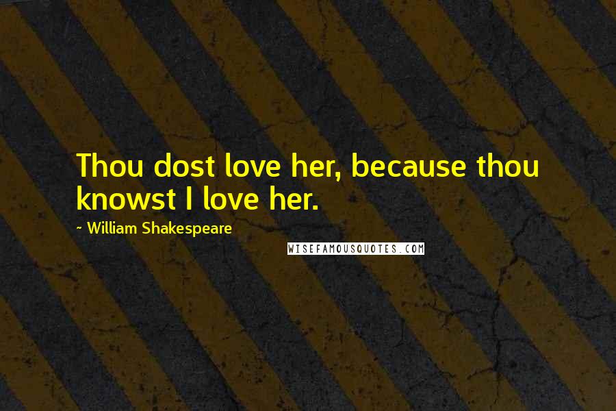 William Shakespeare Quotes: Thou dost love her, because thou knowst I love her.