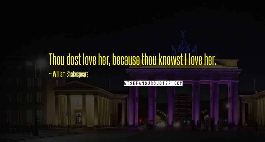 William Shakespeare Quotes: Thou dost love her, because thou knowst I love her.