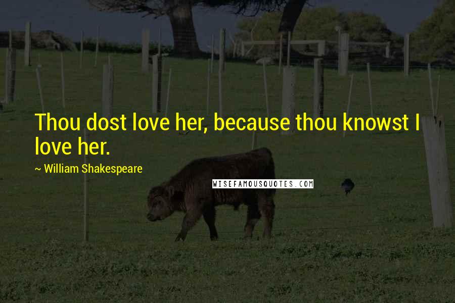 William Shakespeare Quotes: Thou dost love her, because thou knowst I love her.