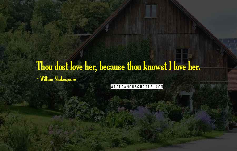 William Shakespeare Quotes: Thou dost love her, because thou knowst I love her.